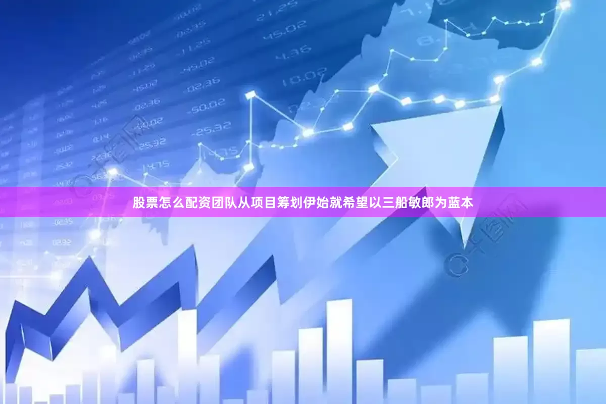 股票怎么配资团队从项目筹划伊始就希望以三船敏郎为蓝本