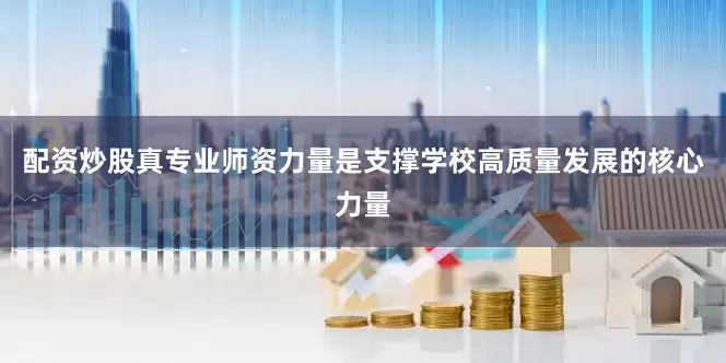 配资炒股真专业师资力量是支撑学校高质量发展的核心力量