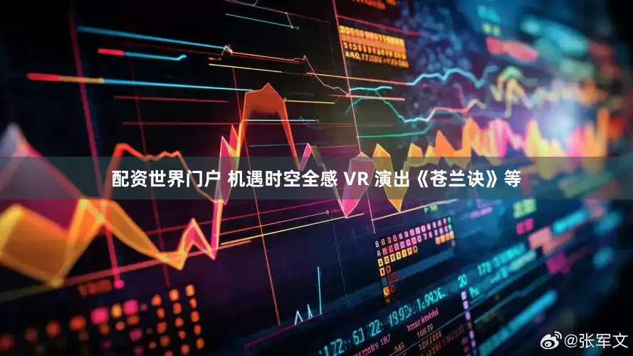 配资世界门户 机遇时空全感 VR 演出《苍兰诀》等