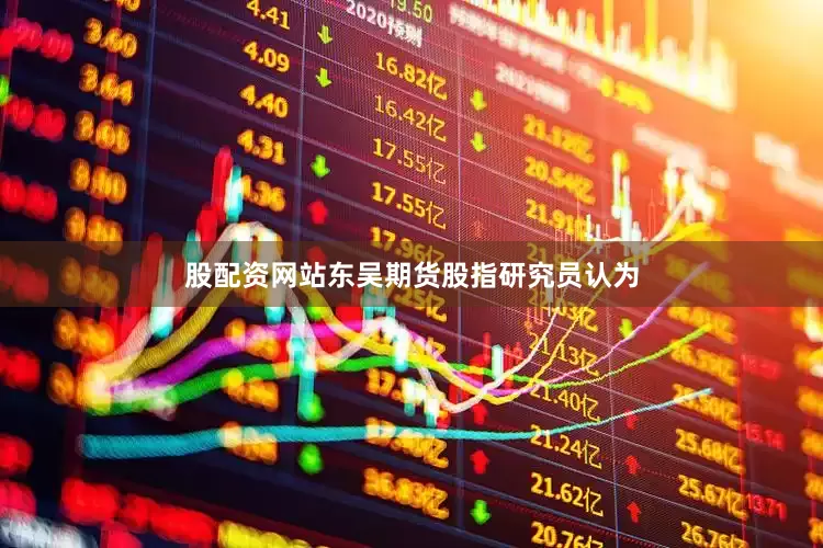 股配资网站东吴期货股指研究员认为