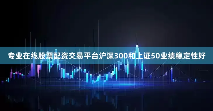 专业在线股票配资交易平台沪深300和上证50业绩稳定性好