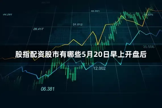 股指配资股市有哪些5月20日早上开盘后