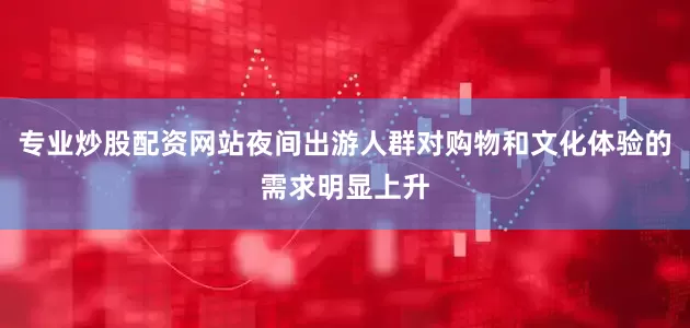 专业炒股配资网站夜间出游人群对购物和文化体验的需求明显上升