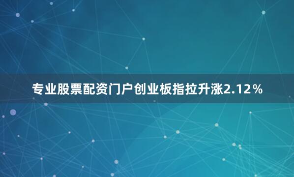 专业股票配资门户创业板指拉升涨2.12％
