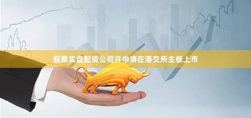 股票实盘配资公司并申请在港交所主板上市