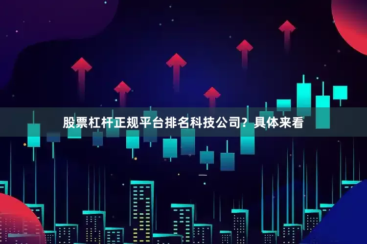 股票杠杆正规平台排名　　科技公司？　　具体来看