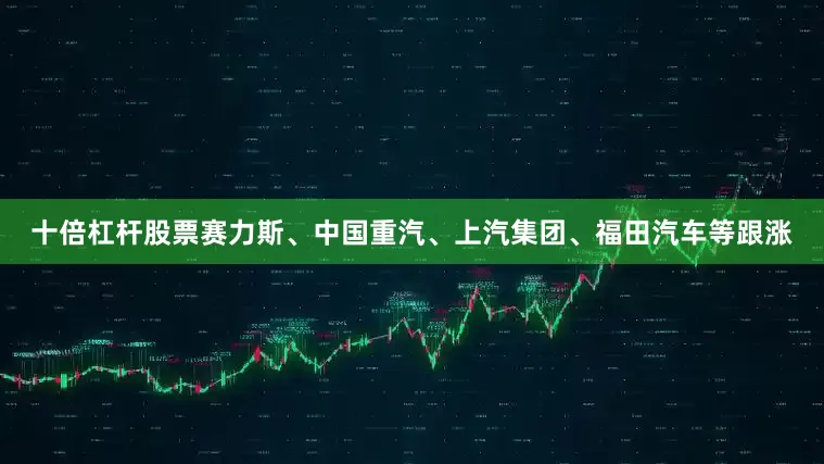 十倍杠杆股票赛力斯、中国重汽、上汽集团、福田汽车等跟涨