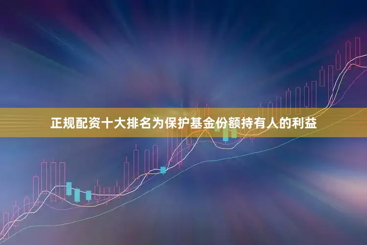 正规配资十大排名为保护基金份额持有人的利益