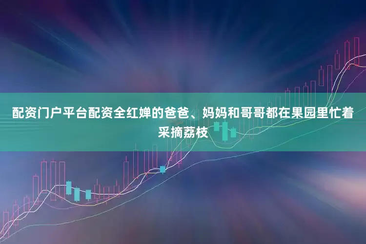配资门户平台配资全红婵的爸爸、妈妈和哥哥都在果园里忙着采摘荔枝