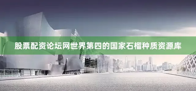 股票配资论坛网世界第四的国家石榴种质资源库