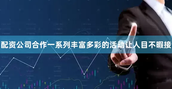 配资公司合作一系列丰富多彩的活动让人目不暇接