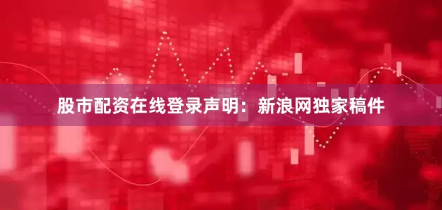股市配资在线登录　　声明：新浪网独家稿件