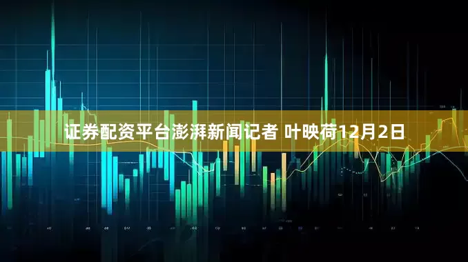 证券配资平台　　澎湃新闻记者 叶映荷　　12月2日