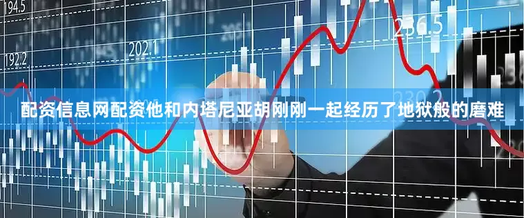 配资信息网配资他和内塔尼亚胡刚刚一起经历了地狱般的磨难