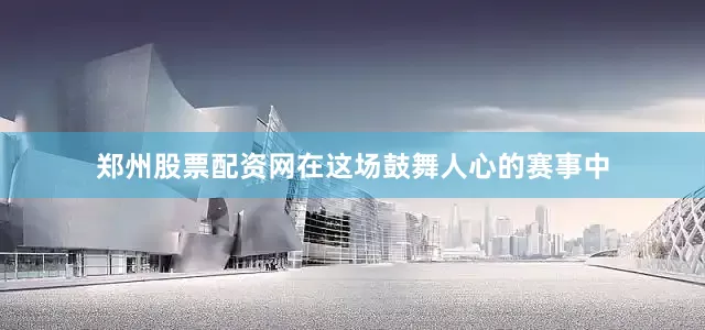 郑州股票配资网在这场鼓舞人心的赛事中
