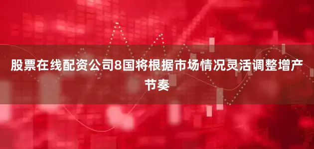 股票在线配资公司8国将根据市场情况灵活调整增产节奏