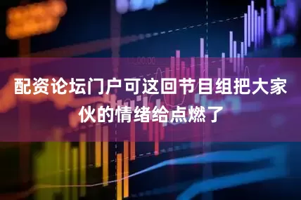 配资论坛门户可这回节目组把大家伙的情绪给点燃了