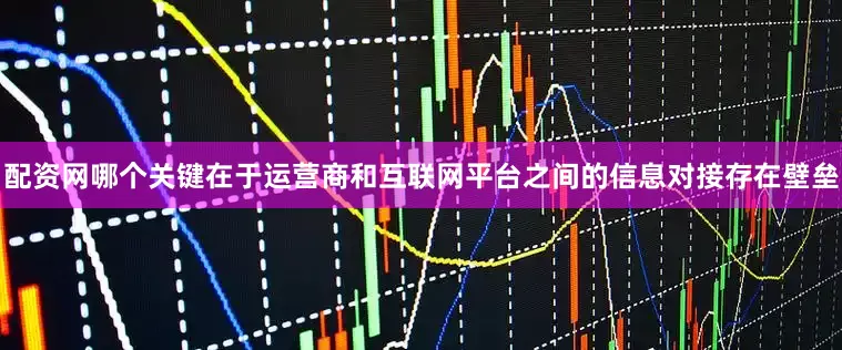 配资网哪个关键在于运营商和互联网平台之间的信息对接存在壁垒