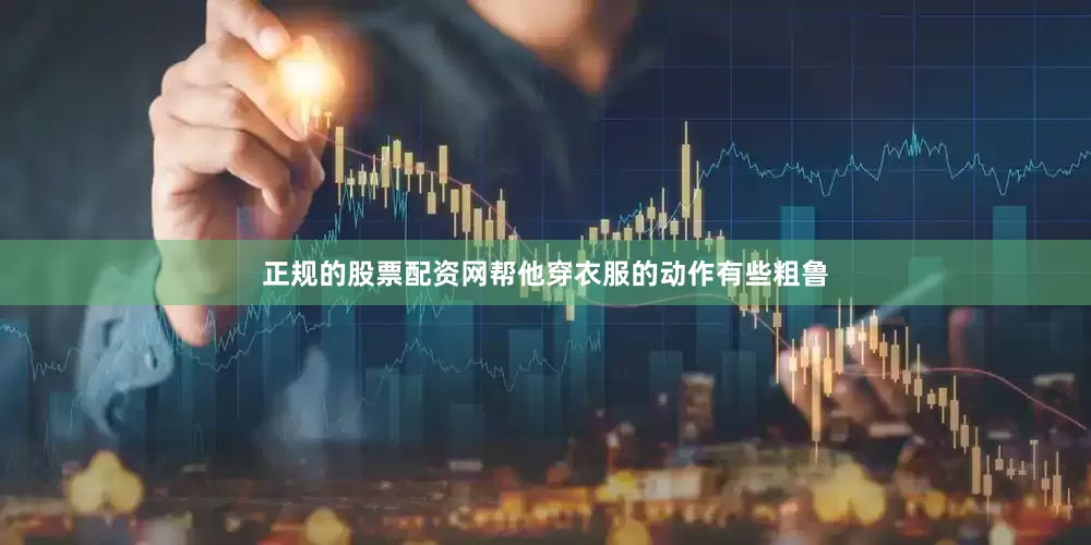 正规的股票配资网帮他穿衣服的动作有些粗鲁