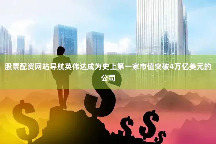 股票配资网站导航英伟达成为史上第一家市值突破4万亿美元的公司