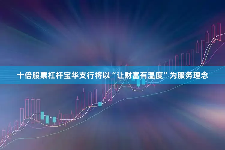 十倍股票杠杆宝华支行将以“让财富有温度”为服务理念