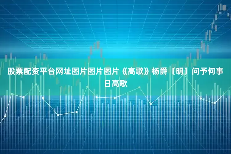 股票配资平台网址图片图片图片《高歌》杨爵〔明〕问予何事日高歌