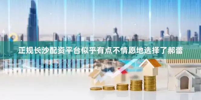 正规长沙配资平台似乎有点不情愿地选择了郝蕾