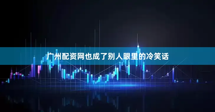 广州配资网也成了别人眼里的冷笑话