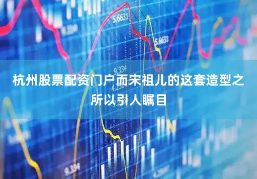 杭州股票配资门户而宋祖儿的这套造型之所以引人瞩目