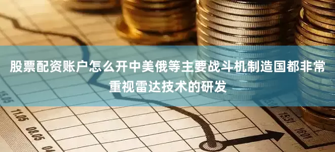 股票配资账户怎么开中美俄等主要战斗机制造国都非常重视雷达技术的研发