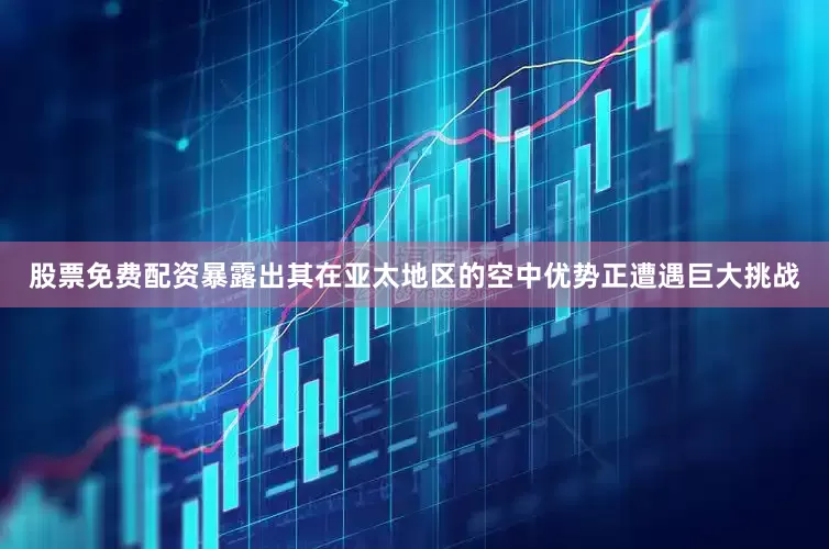 股票免费配资暴露出其在亚太地区的空中优势正遭遇巨大挑战