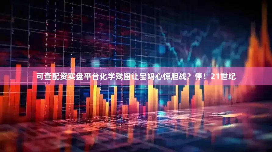 可查配资实盘平台化学残留让宝妈心惊胆战？停！21世纪
