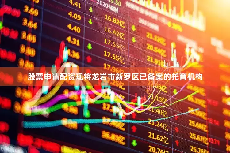 股票申请配资现将龙岩市新罗区已备案的托育机构