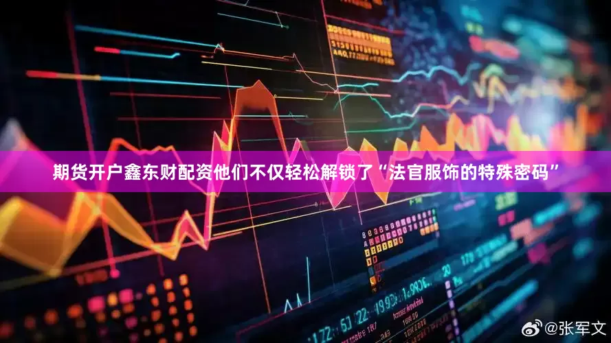 期货开户鑫东财配资他们不仅轻松解锁了“法官服饰的特殊密码”