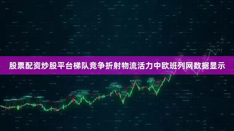 股票配资炒股平台梯队竞争折射物流活力中欧班列网数据显示