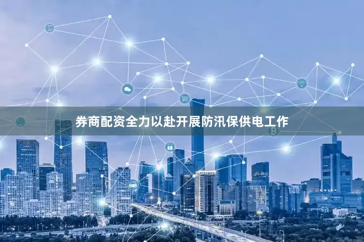 券商配资全力以赴开展防汛保供电工作