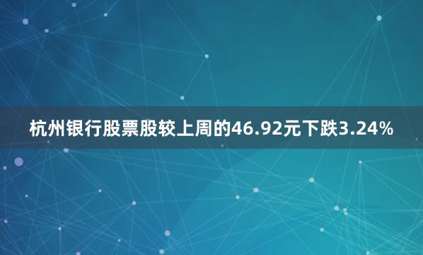 杭州银行股票股较上周的46.92元下跌3.24%