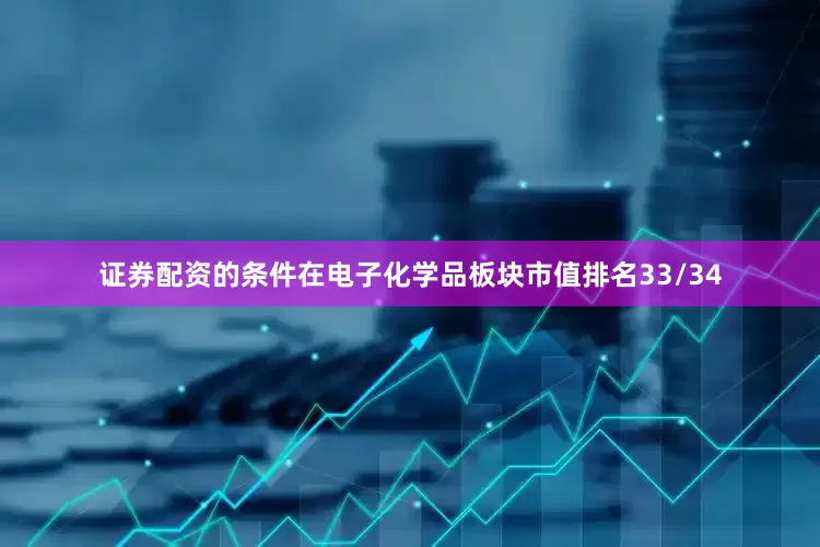 证券配资的条件在电子化学品板块市值排名33/34