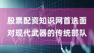 股票配资知识网首选面对现代武器的传统部队
