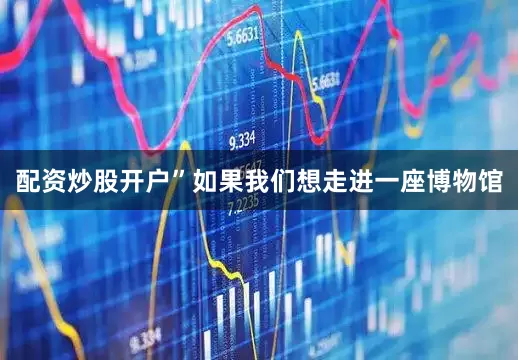 配资炒股开户”如果我们想走进一座博物馆