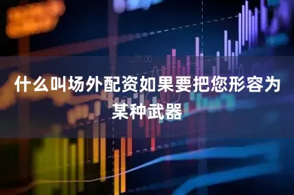 什么叫场外配资如果要把您形容为某种武器