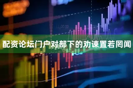 配资论坛门户对部下的劝谏置若罔闻