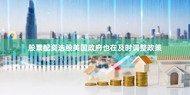 股票配资选股美国政府也在及时调整政策