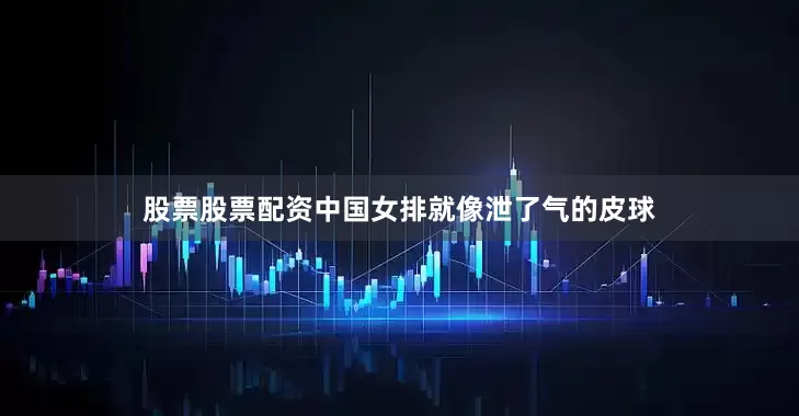 股票股票配资中国女排就像泄了气的皮球