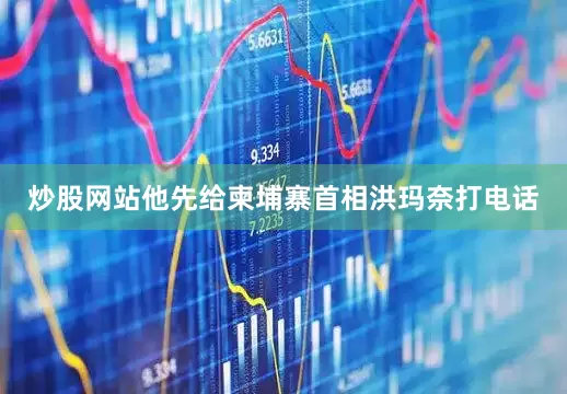 炒股网站他先给柬埔寨首相洪玛奈打电话