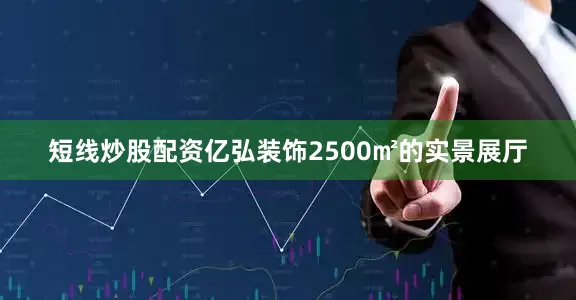 短线炒股配资亿弘装饰2500㎡的实景展厅