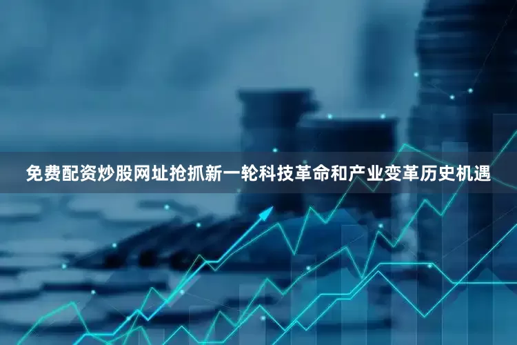 免费配资炒股网址抢抓新一轮科技革命和产业变革历史机遇