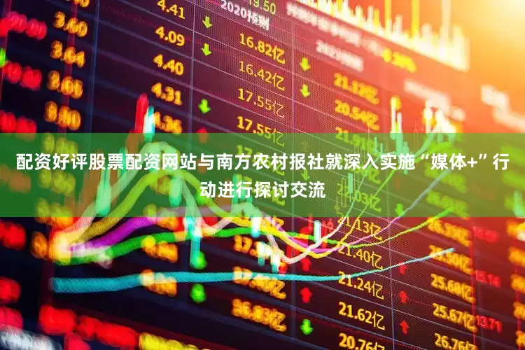 配资好评股票配资网站与南方农村报社就深入实施“媒体+”行动进行探讨交流