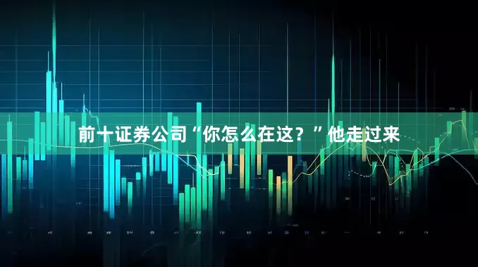 前十证券公司“你怎么在这？”他走过来