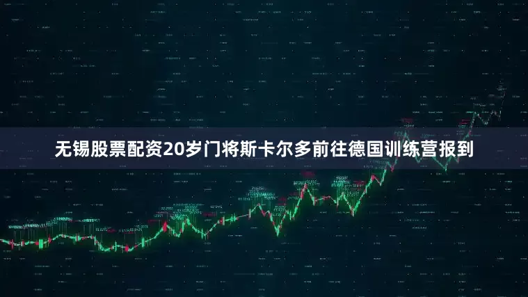 无锡股票配资20岁门将斯卡尔多前往德国训练营报到